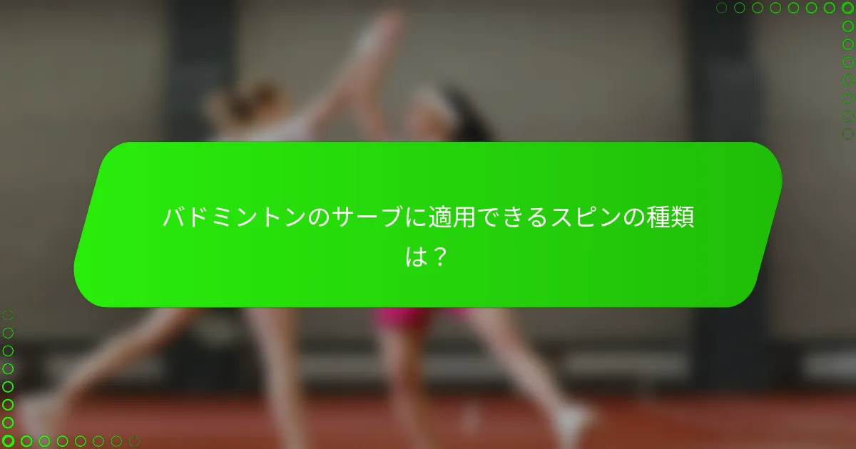 バドミントンのサーブに適用できるスピンの種類は？