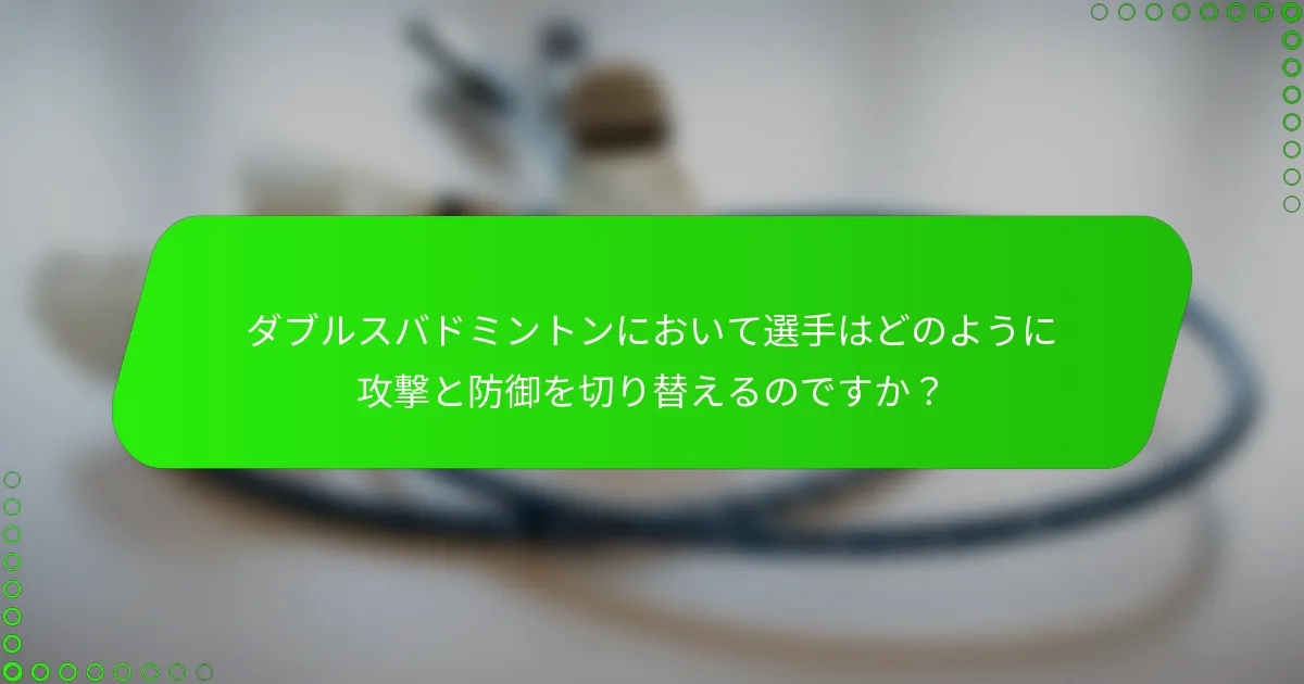 ダブルスバドミントンにおいて選手はどのように攻撃と防御を切り替えるのですか？