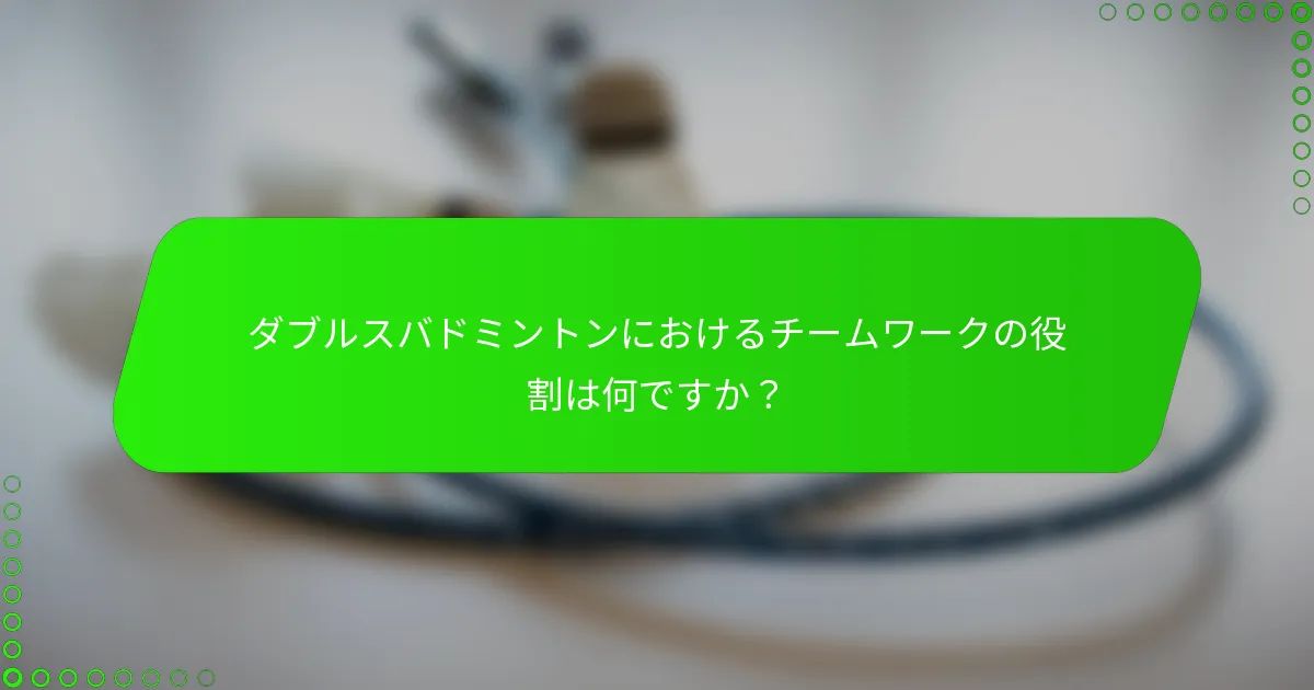 ダブルスバドミントンにおけるチームワークの役割は何ですか？