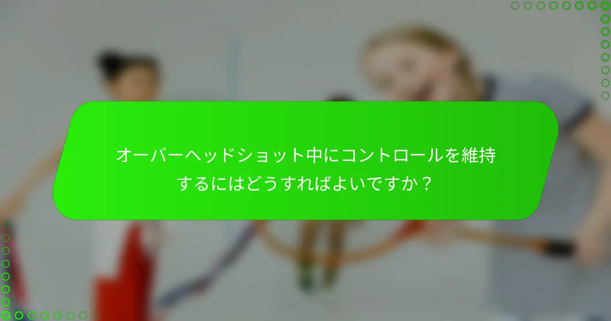 オーバーヘッドショット中にコントロールを維持するにはどうすればよいですか？