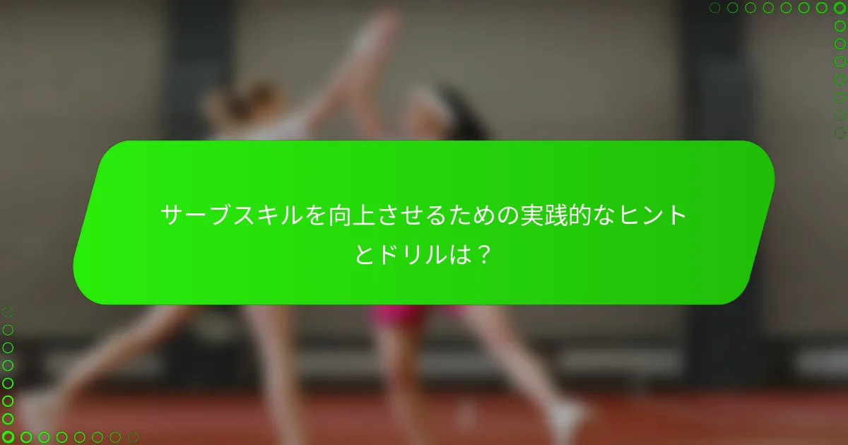 サーブスキルを向上させるための実践的なヒントとドリルは？