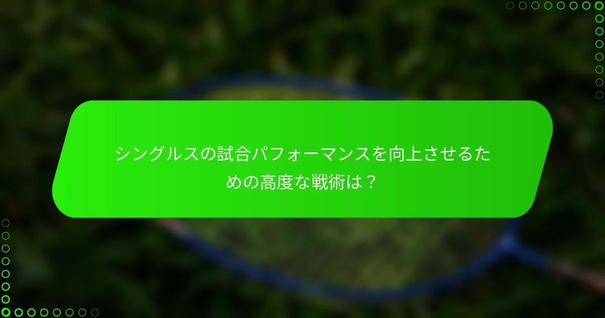 シングルスの試合パフォーマンスを向上させるための高度な戦術は？