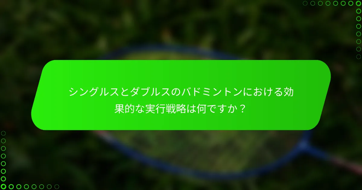 シングルスとダブルスのバドミントンにおける効果的な実行戦略は何ですか？