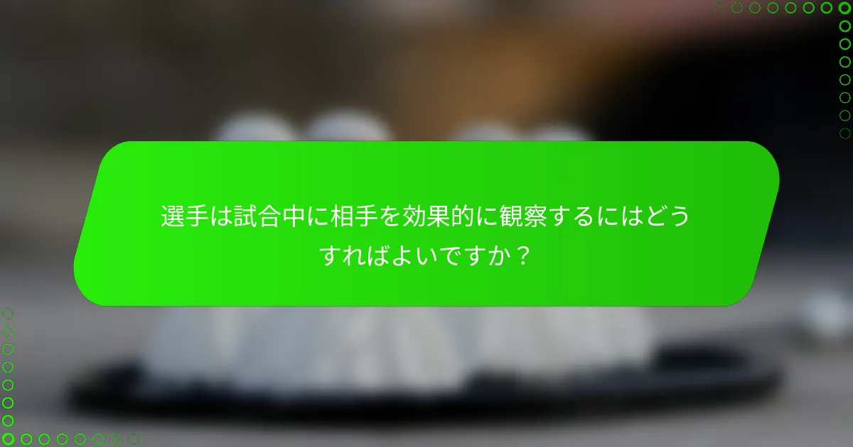 選手は試合中に相手を効果的に観察するにはどうすればよいですか？