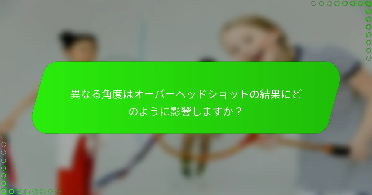異なる角度はオーバーヘッドショットの結果にどのように影響しますか？