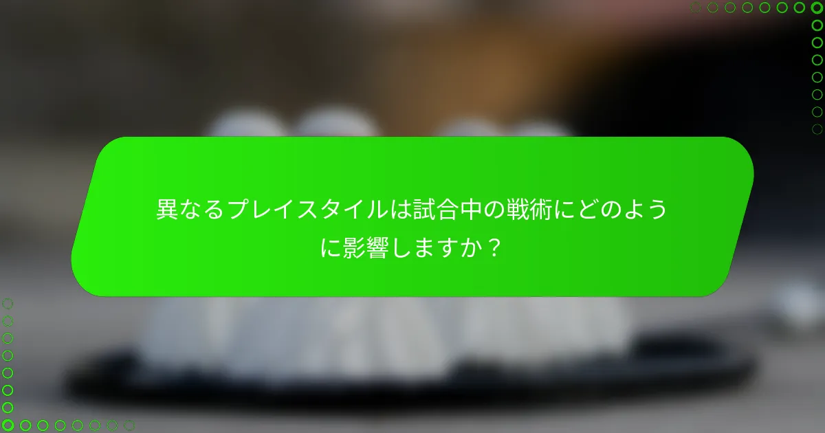 異なるプレイスタイルは試合中の戦術にどのように影響しますか？