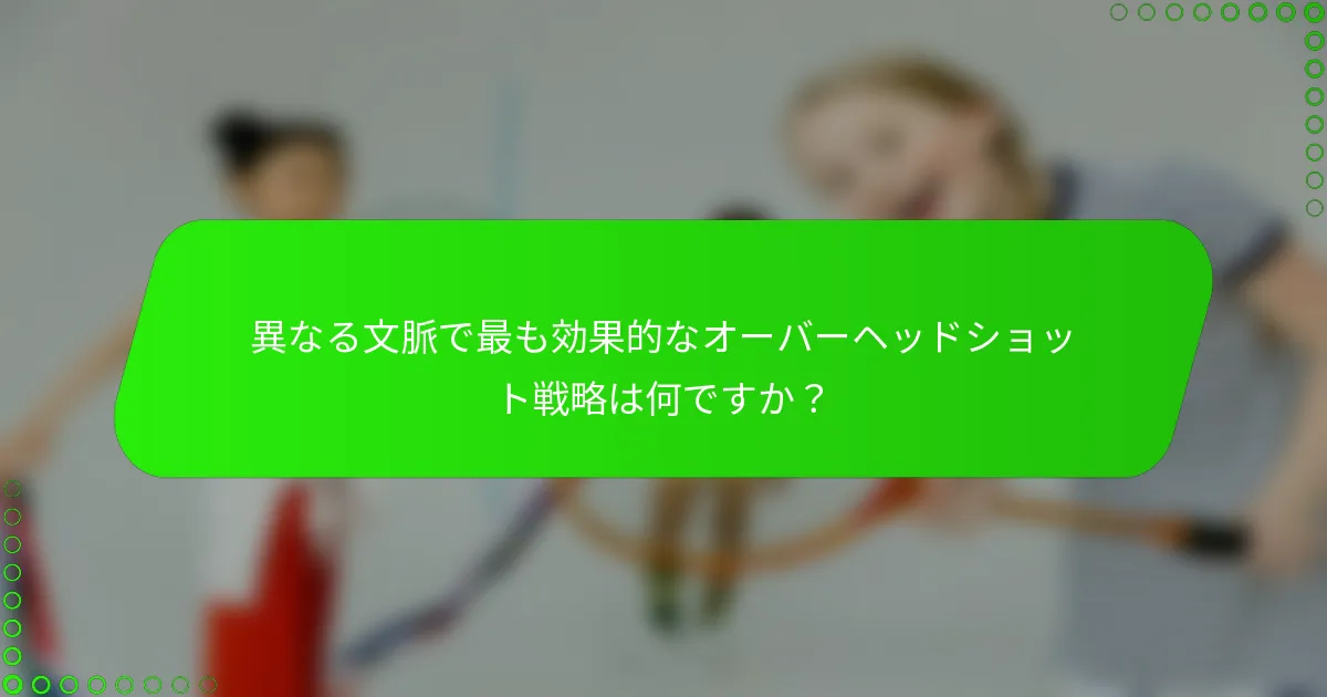 異なる文脈で最も効果的なオーバーヘッドショット戦略は何ですか？